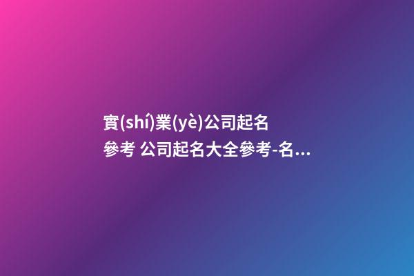 實(shí)業(yè)公司起名參考 公司起名大全參考-名學(xué)網(wǎng)-第1張-公司起名-玄機(jī)派